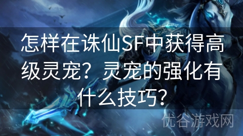 怎样在诛仙SF中获得高级灵宠？灵宠的强化有什么技巧？