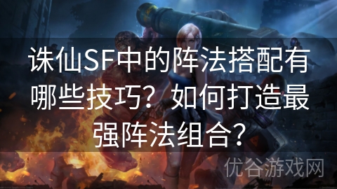 诛仙SF中的阵法搭配有哪些技巧？如何打造最强阵法组合？