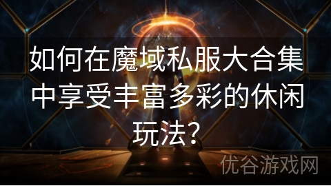 如何在魔域私服大合集中享受丰富多彩的休闲玩法？