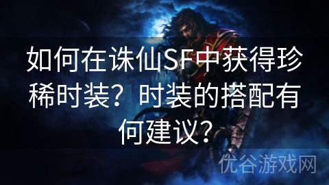 如何在诛仙SF中获得珍稀时装？时装的搭配有何建议？