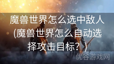 魔兽世界怎么选中敌人(魔兽世界怎么自动选择攻击目标？)