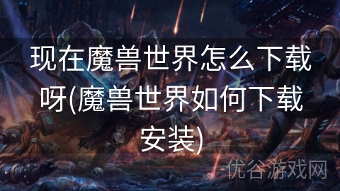 现在魔兽世界怎么下载呀(魔兽世界如何下载安装)