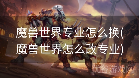 魔兽世界专业怎么换(魔兽世界怎么改专业)