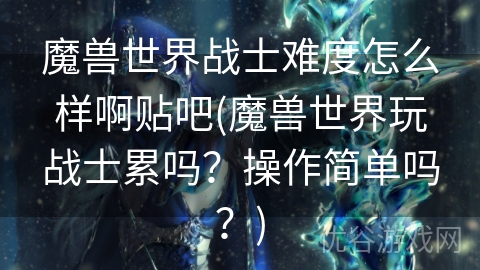 魔兽世界战士难度怎么样啊贴吧(魔兽世界玩战士累吗？操作简单吗？)