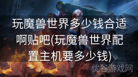 玩魔兽世界多少钱合适啊贴吧(玩魔兽世界配置主机要多少钱)