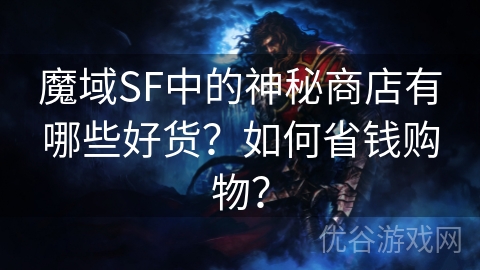 魔域SF中的神秘商店有哪些好货？如何省钱购物？