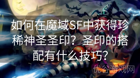 如何在魔域SF中获得珍稀神圣圣印？圣印的搭配有什么技巧？