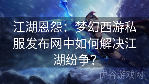 江湖恩怨：梦幻西游私服发布网中如何解决江湖纷争？