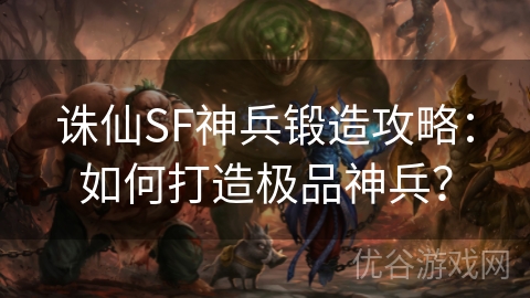 诛仙SF神兵锻造攻略：如何打造极品神兵？