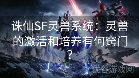 诛仙SF灵兽系统：灵兽的激活和培养有何窍门？