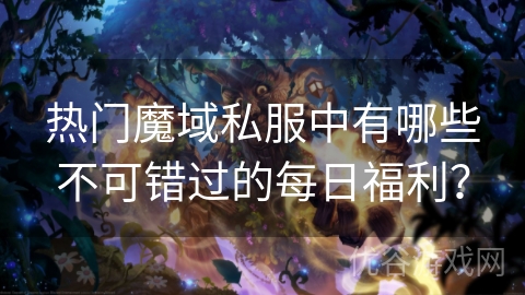 热门魔域私服中有哪些不可错过的每日福利？