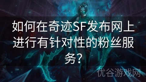 如何在奇迹SF发布网上进行有针对性的粉丝服务？