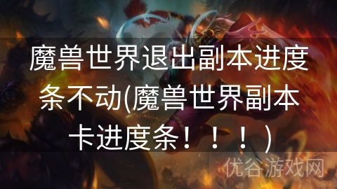 魔兽世界退出副本进度条不动(魔兽世界副本卡进度条！！！)