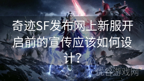 奇迹SF发布网上新服开启前的宣传应该如何设计？