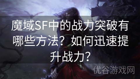 魔域SF中的战力突破有哪些方法？如何迅速提升战力？