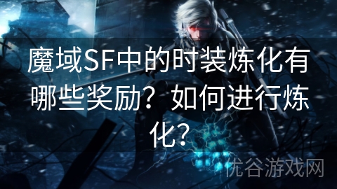 魔域SF中的时装炼化有哪些奖励？如何进行炼化？