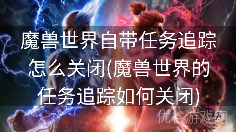 魔兽世界自带任务追踪怎么关闭(魔兽世界的任务追踪如何关闭)