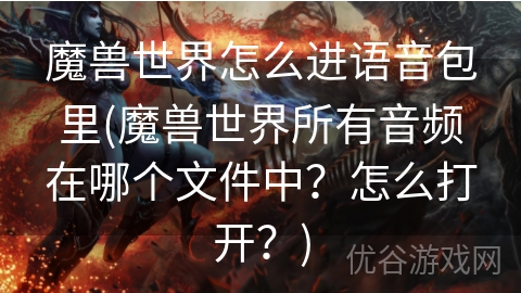 魔兽世界怎么进语音包里(魔兽世界所有音频在哪个文件中？怎么打开？)