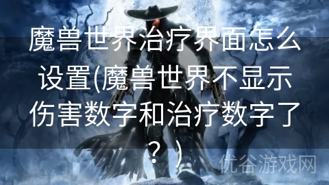 魔兽世界治疗界面怎么设置(魔兽世界不显示伤害数字和治疗数字了？)