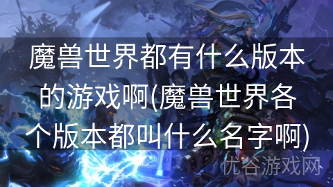 魔兽世界都有什么版本的游戏啊(魔兽世界各个版本都叫什么名字啊)