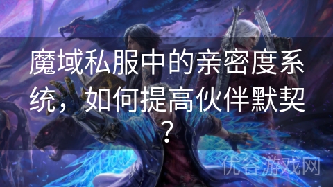 魔域私服中的亲密度系统，如何提高伙伴默契？