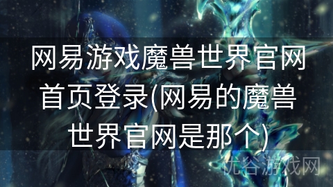 网易游戏魔兽世界官网首页登录(网易的魔兽世界官网是那个)