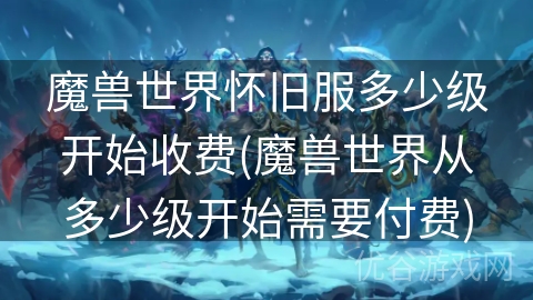 魔兽世界怀旧服多少级开始收费(魔兽世界从多少级开始需要付费)