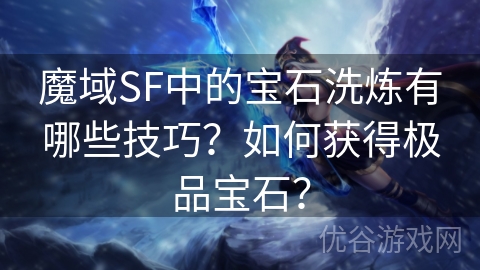 魔域SF中的宝石洗炼有哪些技巧？如何获得极品宝石？