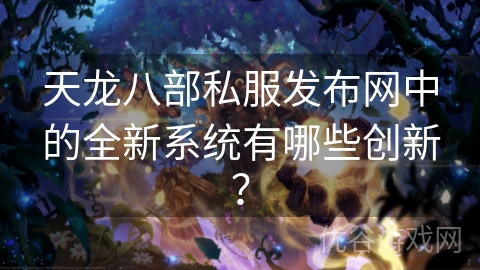 天龙八部私服发布网中的全新系统有哪些创新？