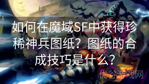 如何在魔域SF中获得珍稀神兵图纸？图纸的合成技巧是什么？