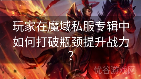 玩家在魔域私服专辑中如何打破瓶颈提升战力？