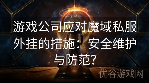 游戏公司应对魔域私服外挂的措施：安全维护与防范？