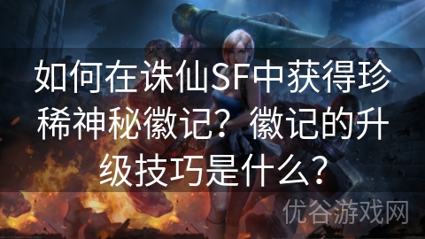 如何在诛仙SF中获得珍稀神秘徽记？徽记的升级技巧是什么？