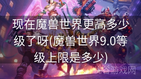 现在魔兽世界更高多少级了呀(魔兽世界9.0等级上限是多少)