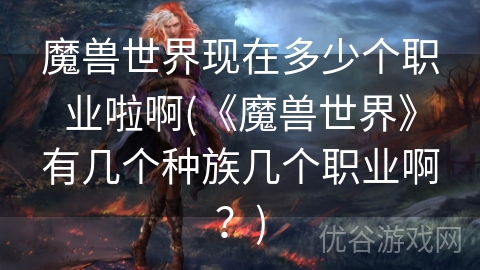 魔兽世界现在多少个职业啦啊(《魔兽世界》有几个种族几个职业啊？)