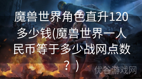 魔兽世界角色直升120多少钱(魔兽世界一人民币等于多少战网点数？)