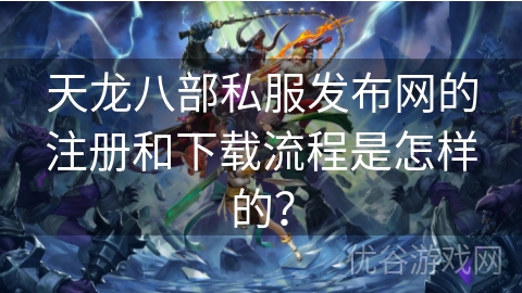 天龙八部私服发布网的注册和下载流程是怎样的？