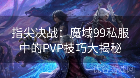 指尖决战：魔域99私服中的PVP技巧大揭秘