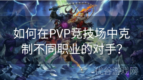 如何在PVP竞技场中克制不同职业的对手？