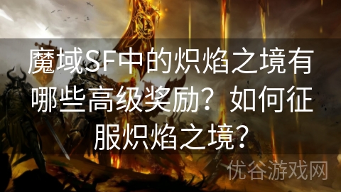 魔域SF中的炽焰之境有哪些高级奖励？如何征服炽焰之境？