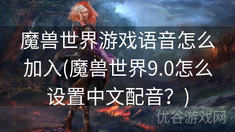 魔兽世界游戏语音怎么加入(魔兽世界9.0怎么设置中文配音？)