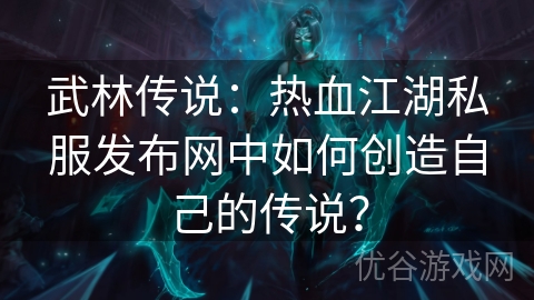 武林传说：热血江湖私服发布网中如何创造自己的传说？