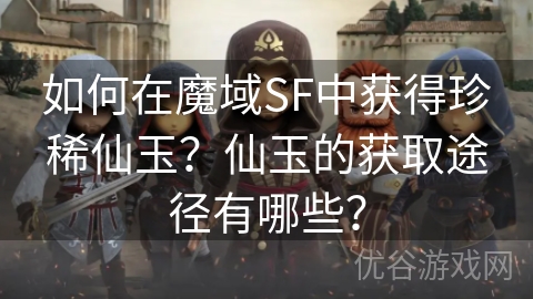 如何在魔域SF中获得珍稀仙玉？仙玉的获取途径有哪些？