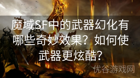 魔域SF中的武器幻化有哪些奇妙效果？如何使武器更炫酷？