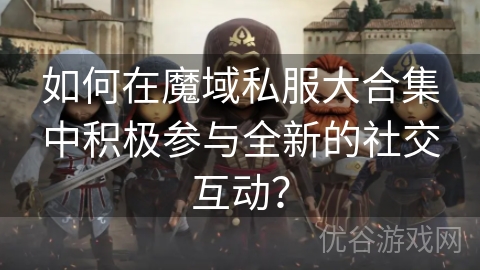 如何在魔域私服大合集中积极参与全新的社交互动？