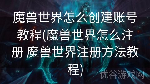 魔兽世界怎么创建账号教程(魔兽世界怎么注册 魔兽世界注册方法教程)