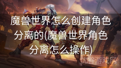 魔兽世界怎么创建角色分离的(魔兽世界角色分离怎么操作)