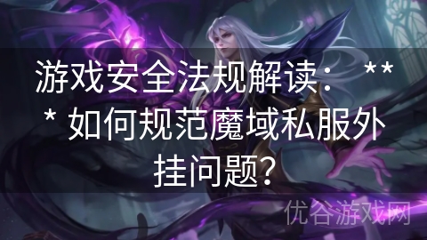 游戏安全法规解读： *** 如何规范魔域私服外挂问题？