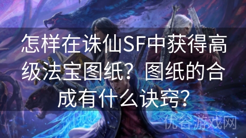 怎样在诛仙SF中获得高级法宝图纸？图纸的合成有什么诀窍？