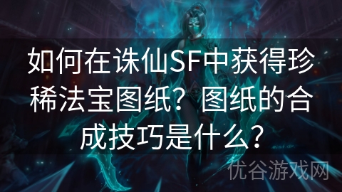 如何在诛仙SF中获得珍稀法宝图纸？图纸的合成技巧是什么？